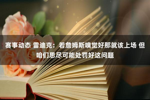 赛事动态 雷迪克：若詹姆斯嗅觉好那就该上场 但咱们思尽可能处罚好这问题