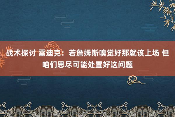 战术探讨 雷迪克：若詹姆斯嗅觉好那就该上场 但咱们思尽可能处置好这问题