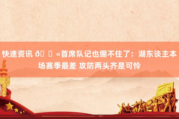 快速资讯 😫首席队记也绷不住了：湖东谈主本场赛季最差 攻防两头齐是可怜