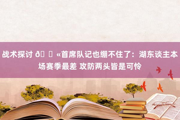 战术探讨 😫首席队记也绷不住了：湖东谈主本场赛季最差 攻防两头皆是可怜