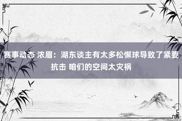 赛事动态 浓眉：湖东谈主有太多松懈球导致了紧要抗击 咱们的空间太灾祸