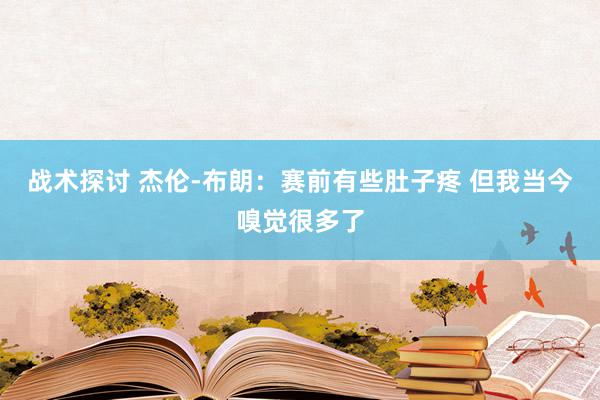 战术探讨 杰伦-布朗：赛前有些肚子疼 但我当今嗅觉很多了