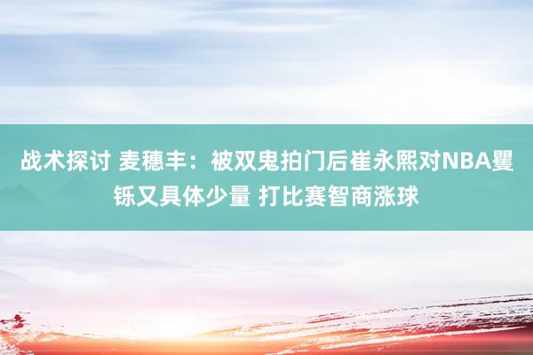 战术探讨 麦穗丰：被双鬼拍门后崔永熙对NBA矍铄又具体少量 打比赛智商涨球