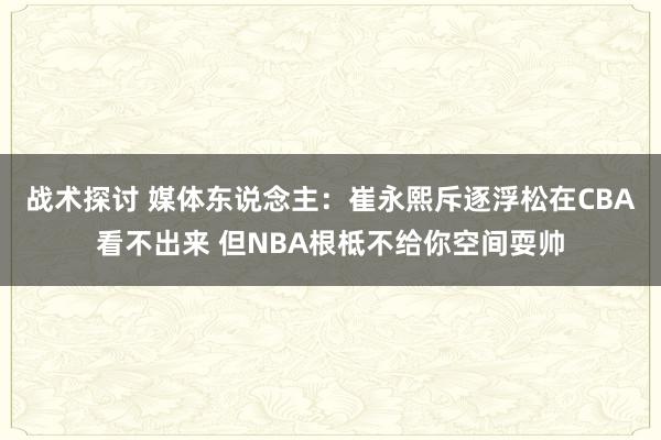 战术探讨 媒体东说念主：崔永熙斥逐浮松在CBA看不出来 但NBA根柢不给你空间耍帅