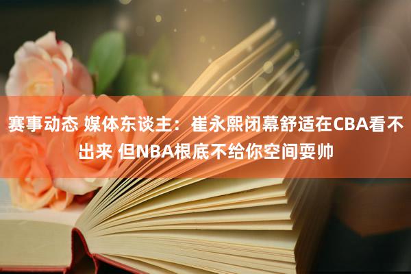 赛事动态 媒体东谈主：崔永熙闭幕舒适在CBA看不出来 但NBA根底不给你空间耍帅