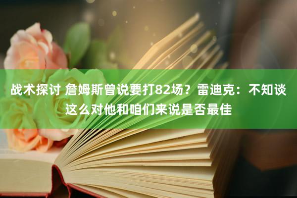 战术探讨 詹姆斯曾说要打82场？雷迪克：不知谈这么对他和咱们来说是否最佳