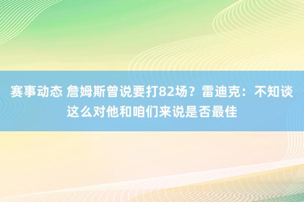 赛事动态 詹姆斯曾说要打82场？雷迪克：不知谈这么对他和咱们来说是否最佳