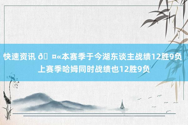 快速资讯 🤫本赛季于今湖东谈主战绩12胜9负 上赛季哈姆同时战绩也12胜9负