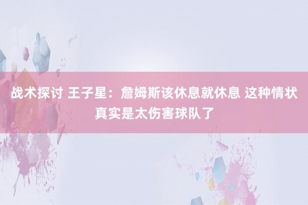 战术探讨 王子星：詹姆斯该休息就休息 这种情状真实是太伤害球队了