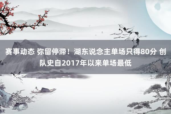 赛事动态 弥留停滞！湖东说念主单场只得80分 创队史自2017年以来单场最低