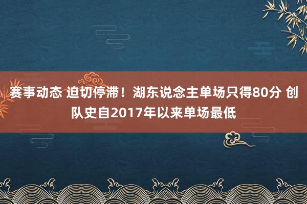 赛事动态 迫切停滞！湖东说念主单场只得80分 创队史自2017年以来单场最低