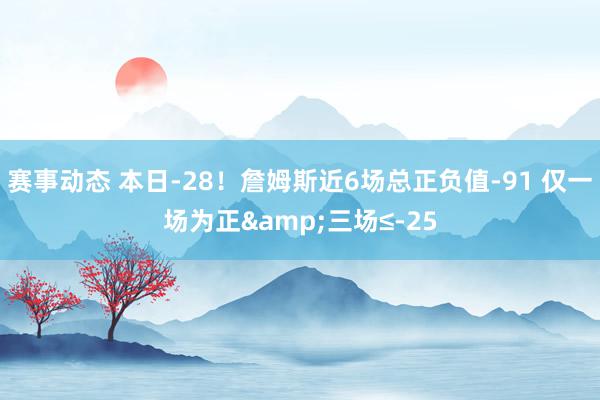 赛事动态 本日-28！詹姆斯近6场总正负值-91 仅一场为正&三场≤-25