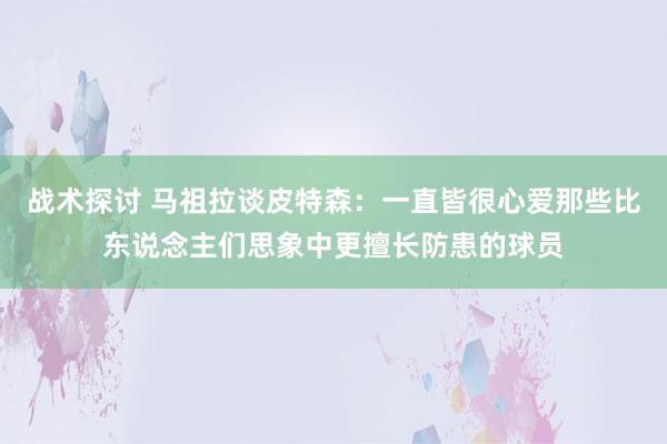 战术探讨 马祖拉谈皮特森：一直皆很心爱那些比东说念主们思象中更擅长防患的球员