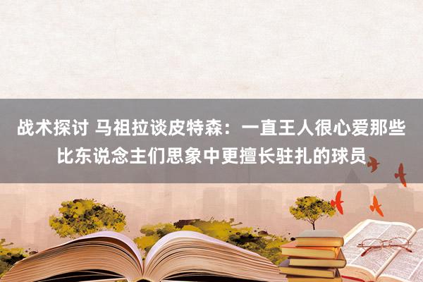 战术探讨 马祖拉谈皮特森：一直王人很心爱那些比东说念主们思象中更擅长驻扎的球员