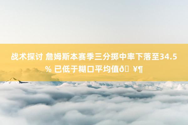 战术探讨 詹姆斯本赛季三分掷中率下落至34.5% 已低于糊口平均值🥶