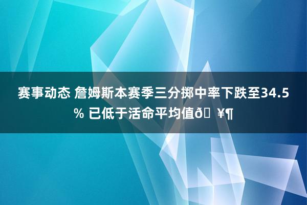 赛事动态 詹姆斯本赛季三分掷中率下跌至34.5% 已低于活命平均值🥶