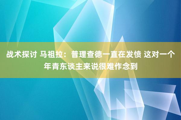 战术探讨 马祖拉：普理查德一直在发愤 这对一个年青东谈主来说很难作念到