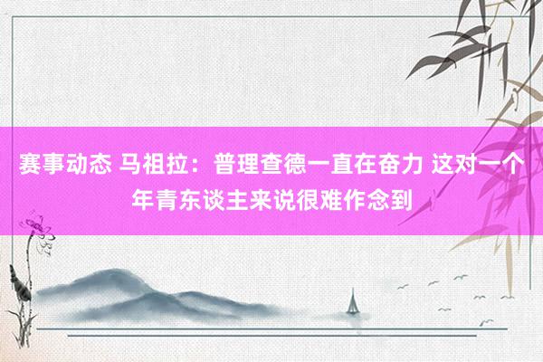 赛事动态 马祖拉：普理查德一直在奋力 这对一个年青东谈主来说很难作念到