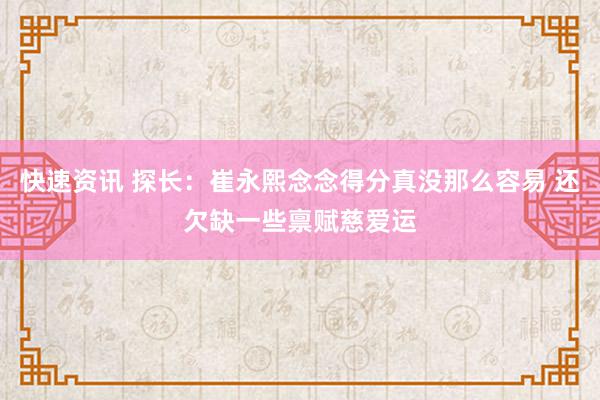 快速资讯 探长：崔永熙念念得分真没那么容易 还欠缺一些禀赋慈爱运