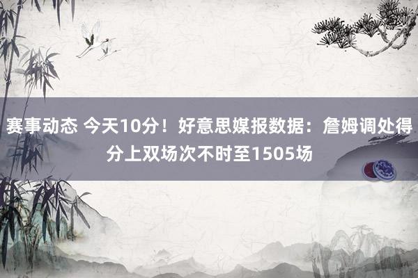 赛事动态 今天10分！好意思媒报数据：詹姆调处得分上双场次不时至1505场