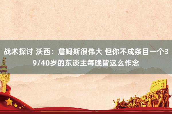 战术探讨 沃西：詹姆斯很伟大 但你不成条目一个39/40岁的东谈主每晚皆这么作念