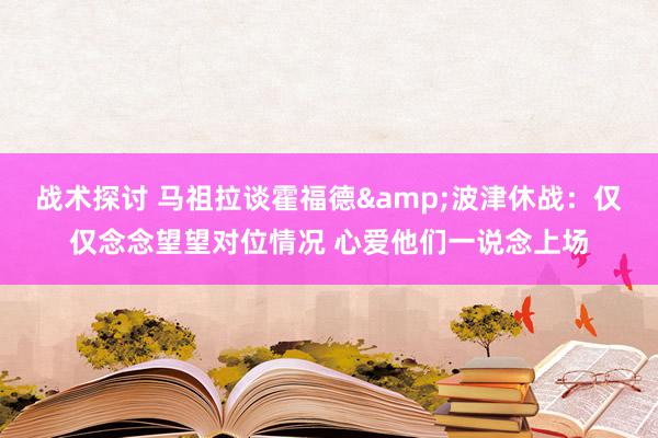 战术探讨 马祖拉谈霍福德&波津休战：仅仅念念望望对位情况 心爱他们一说念上场