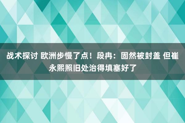 战术探讨 欧洲步慢了点！段冉：固然被封盖 但崔永熙照旧处治得填塞好了