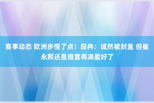 赛事动态 欧洲步慢了点！段冉：诚然被封盖 但崔永熙还是措置得满盈好了