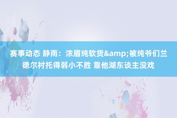 赛事动态 静雨：浓眉纯软货&被纯爷们兰德尔衬托得弱小不胜 靠他湖东谈主没戏