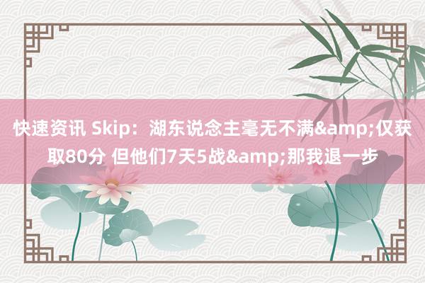 快速资讯 Skip：湖东说念主毫无不满&仅获取80分 但他们7天5战&那我退一步