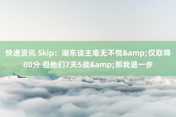 快速资讯 Skip：湖东谈主毫无不悦&仅取得80分 但他们7天5战&那我退一步