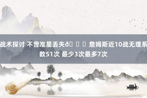 战术探讨 不啻准星丢失🙄詹姆斯近10战无理系数51次 最少3次最多7次