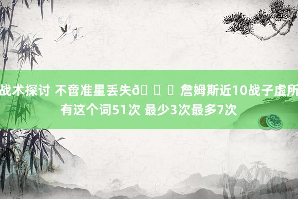 战术探讨 不啻准星丢失🙄詹姆斯近10战子虚所有这个词51次 最少3次最多7次