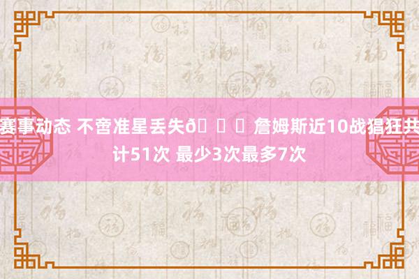 赛事动态 不啻准星丢失🙄詹姆斯近10战猖狂共计51次 最少3次最多7次