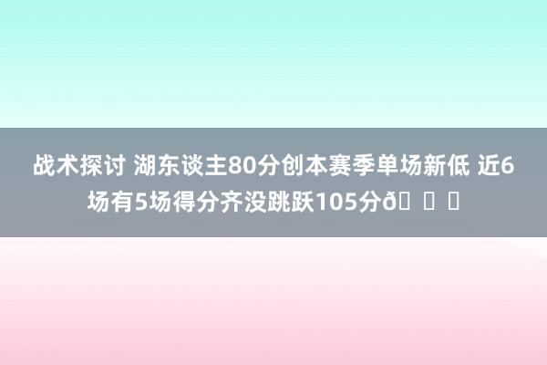 战术探讨 湖东谈主80分创本赛季单场新低 近6场有5场得分齐没跳跃105分😑