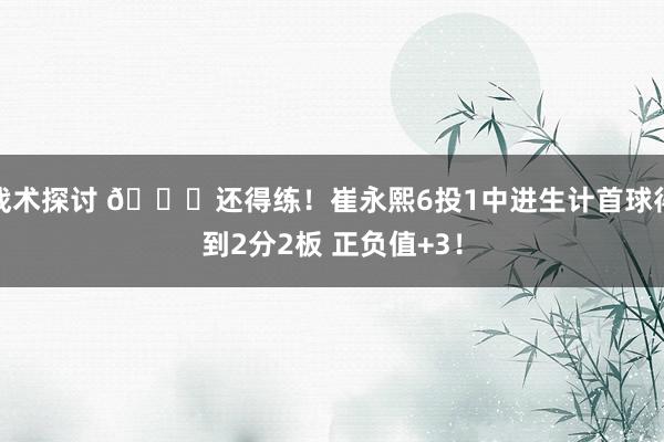 战术探讨 👏还得练！崔永熙6投1中进生计首球得到2分2板 正负值+3！