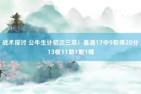 战术探讨 公牛生计初次三双！基迪17中9取得20分13板11助1断1帽