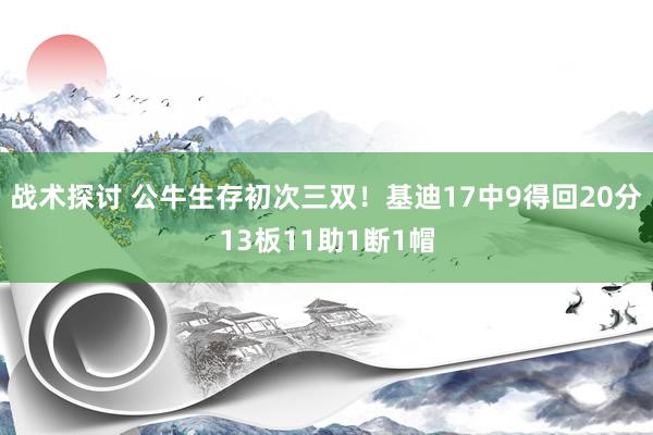 战术探讨 公牛生存初次三双！基迪17中9得回20分13板11助1断1帽