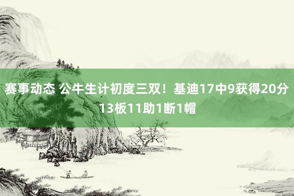 赛事动态 公牛生计初度三双！基迪17中9获得20分13板11助1断1帽