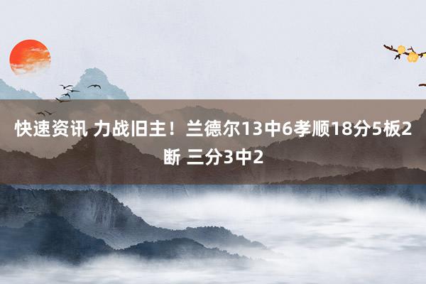 快速资讯 力战旧主！兰德尔13中6孝顺18分5板2断 三分3中2