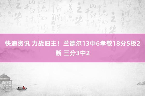 快速资讯 力战旧主！兰德尔13中6孝敬18分5板2断 三分3中2