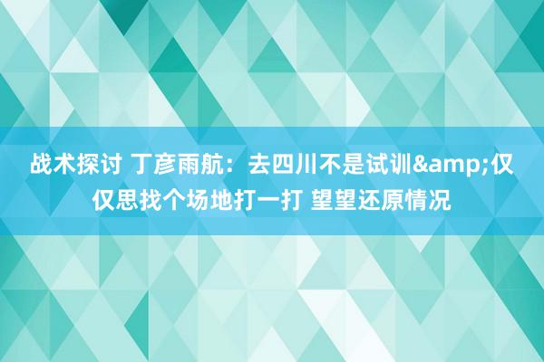 战术探讨 丁彦雨航：去四川不是试训&仅仅思找个场地打一打 望望还原情况