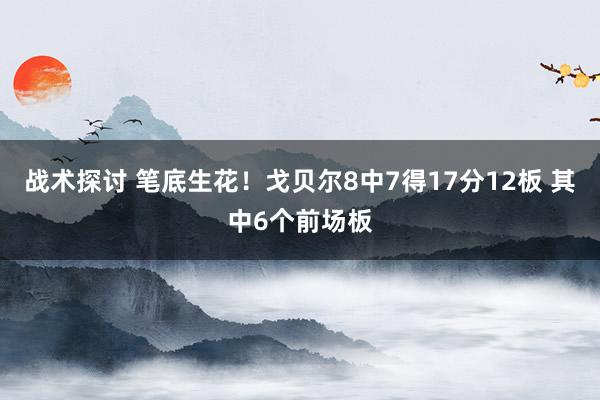 战术探讨 笔底生花！戈贝尔8中7得17分12板 其中6个前场板