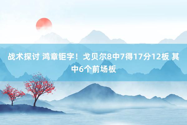 战术探讨 鸿章钜字！戈贝尔8中7得17分12板 其中6个前场板