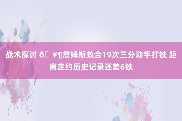 战术探讨 🥶詹姆斯蚁合19次三分动手打铁 距离定约历史记录还差6铁