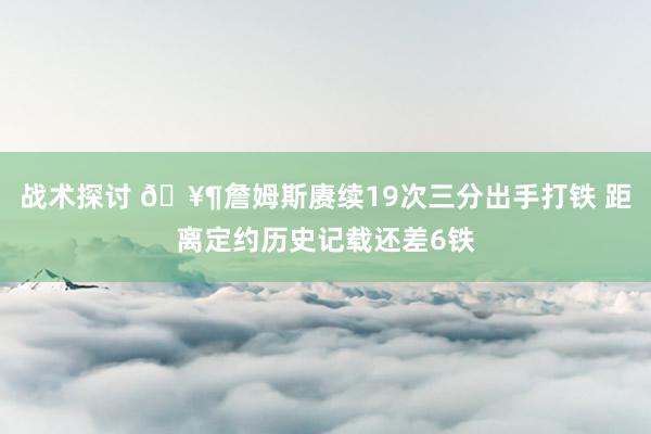 战术探讨 🥶詹姆斯赓续19次三分出手打铁 距离定约历史记载还差6铁