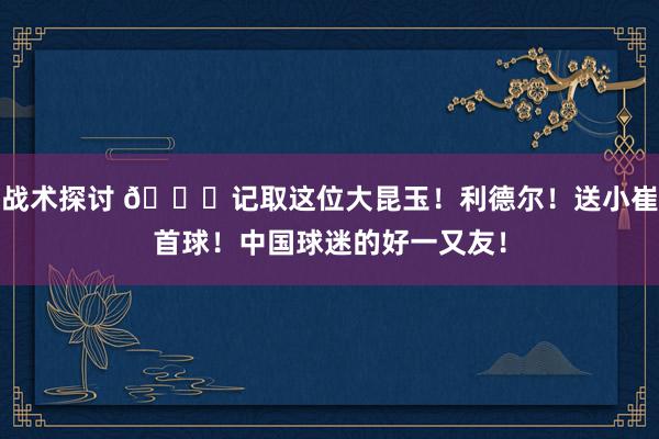 战术探讨 😁记取这位大昆玉！利德尔！送小崔首球！中国球迷的好一又友！