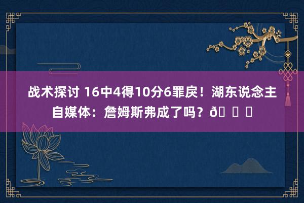 战术探讨 16中4得10分6罪戾！湖东说念主自媒体：詹姆斯弗成了吗？💔