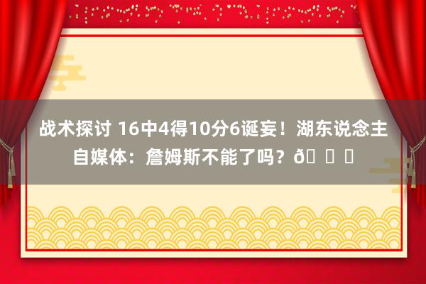 战术探讨 16中4得10分6诞妄！湖东说念主自媒体：詹姆斯不能了吗？💔