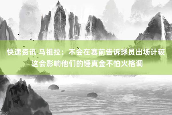 快速资讯 马祖拉：不会在赛前告诉球员出场计较 这会影响他们的锤真金不怕火格调